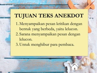 TUJUAN TEKS ANEKDOT
1. Menyampaikan pesan kritikan dengan
bentuk yang berbeda, yaitu lelucon.
2. Sarana menyampaikan pesan dengan
lelucon.
3. Untuk menghibur para pembaca.
 