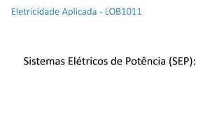 Sistemas Elétricos de Potência (SEP):
Eletricidade Aplicada - LOB1011
 