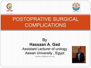By
Hassaan A. Gad
Assistant Lecturer of urology
Aswan University , Egypt
hassaan.ali@aswu.edu.eg
POSTOPRATIVE SURGICAL
COMPLICATIONS
 