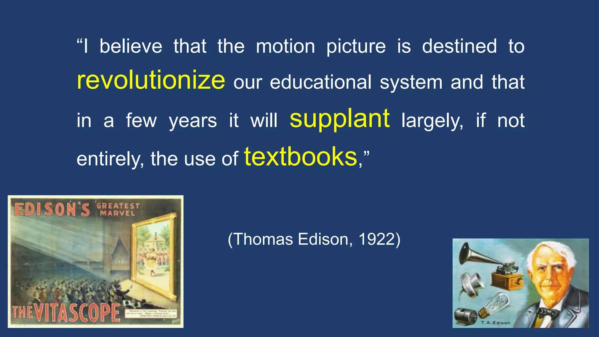 “I believe that the motion picture is destined to
revolutionize our educational system and that
in a few years it will supplant largely, if not
entirely, the use of textbooks,”
(Thomas Edison, 1922)
 