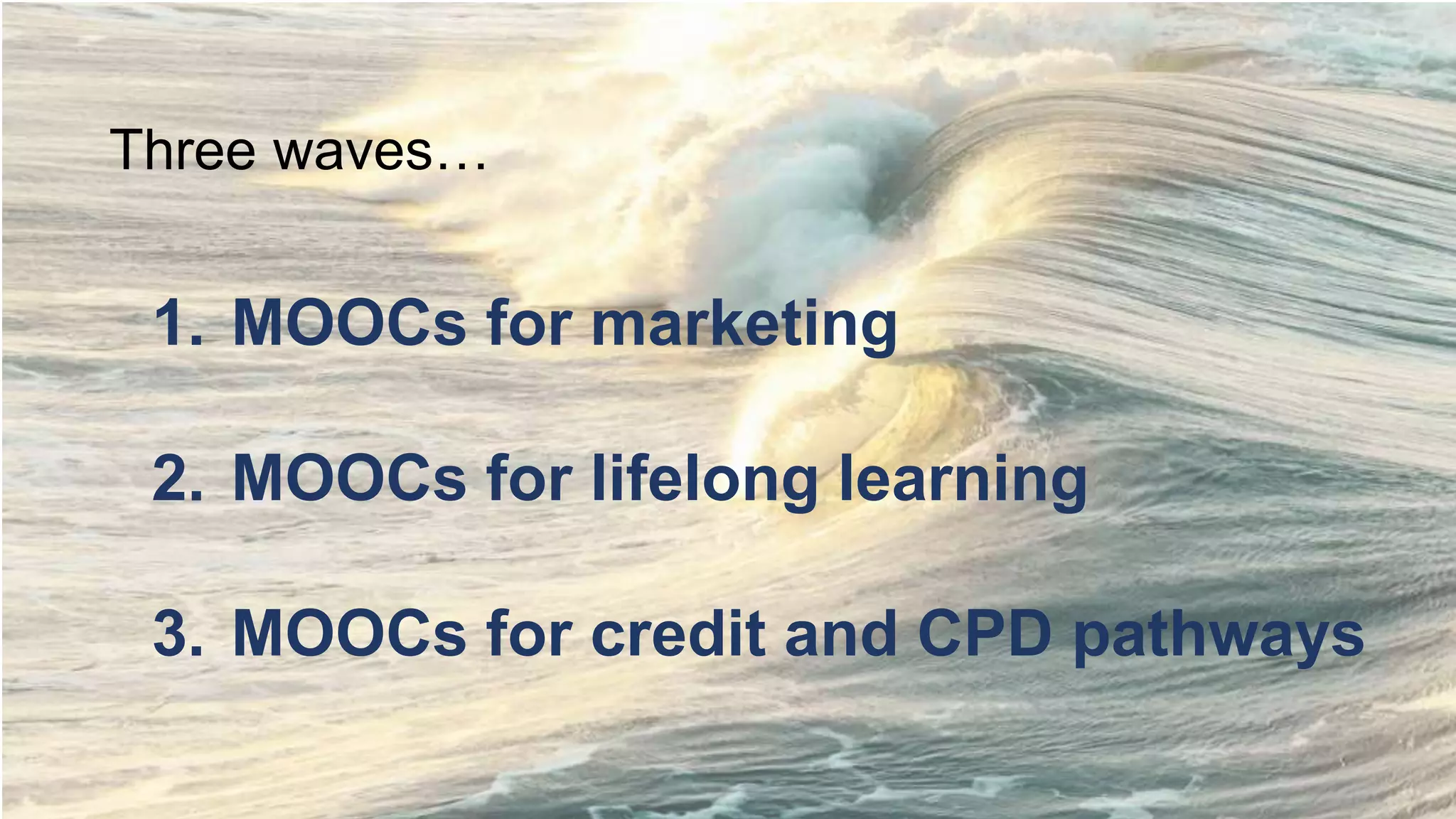 Three waves…
1. MOOCs for marketing
2. MOOCs for lifelong learning
3. MOOCs for credit and CPD pathways
 