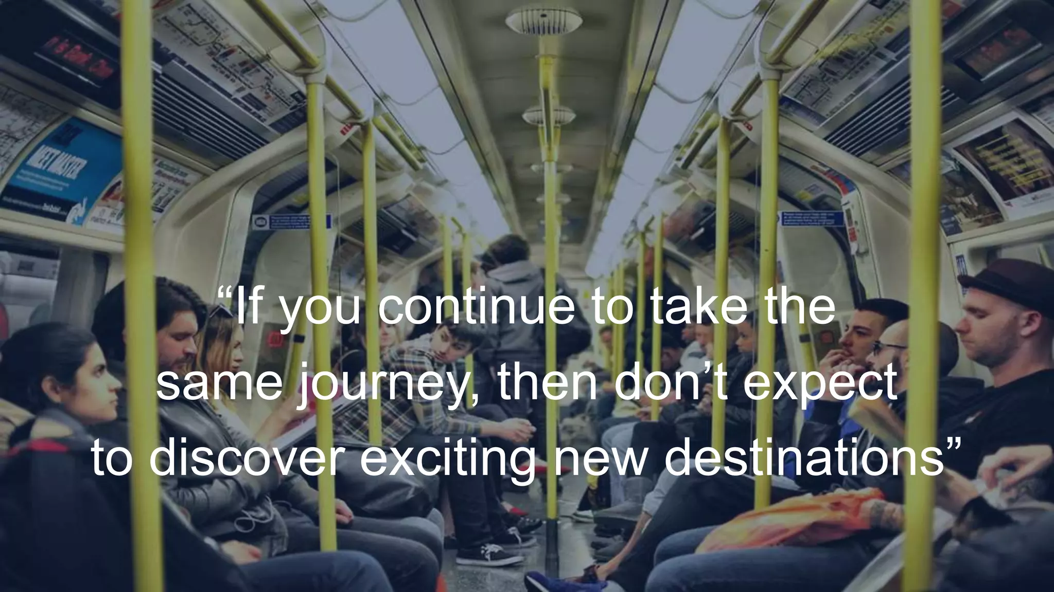 “If you continue to take the
same journey, then don’t expect
to discover exciting new destinations”
 