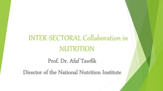 INTER-SECTORAL Collaboration in
NUTRITION
Prof. Dr. Afaf Tawfik
Director of the National Nutrition Institute
 