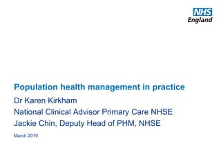 Population health management in practice
Dr Karen Kirkham
National Clinical Advisor Primary Care NHSE
Jackie Chin, Deputy Head of PHM, NHSE
March 2019
 