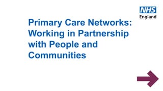 www.england.nhs.uk
Primary Care Networks:
Working in Partnership
with People and
Communities
 