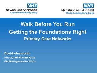 Walk Before You Run
Getting the Foundations Right
Primary Care Networks
David Ainsworth
Director of Primary Care
Mid Nottinghamshire CCGs
 