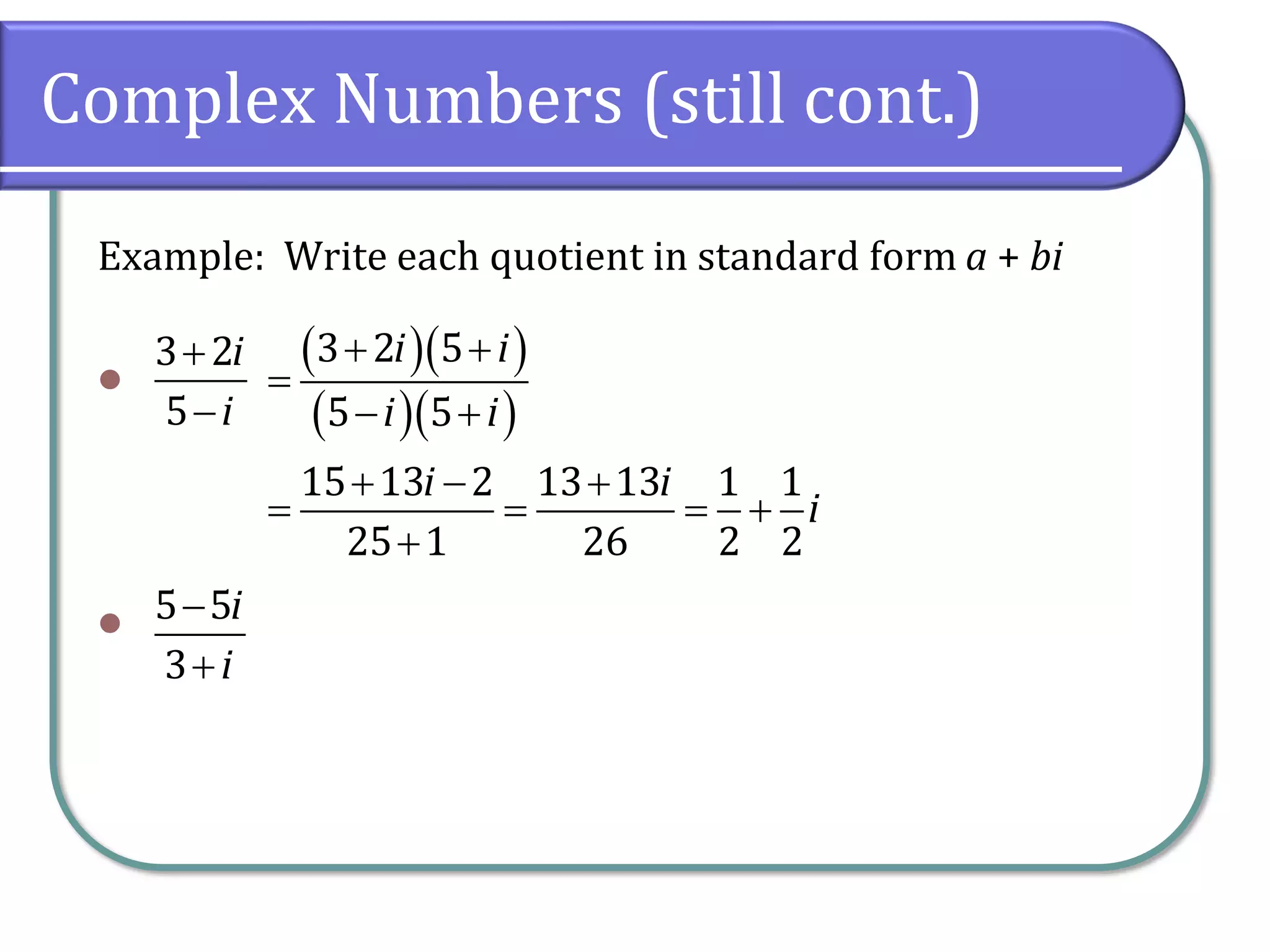 Complex Numbers (still cont.)
Example: Write each quotient in standard form a + bi
⚫
⚫
3 2
5
i
i
+
−
( )( )
( )( )
3 2 5
5 5
15 13 2 13 13 1 1
25 1 26 2 2
i i
i i
i i
i
+ +
=
− +
+ − +
= = = +
+
5 5
3
i
i
−
+
 