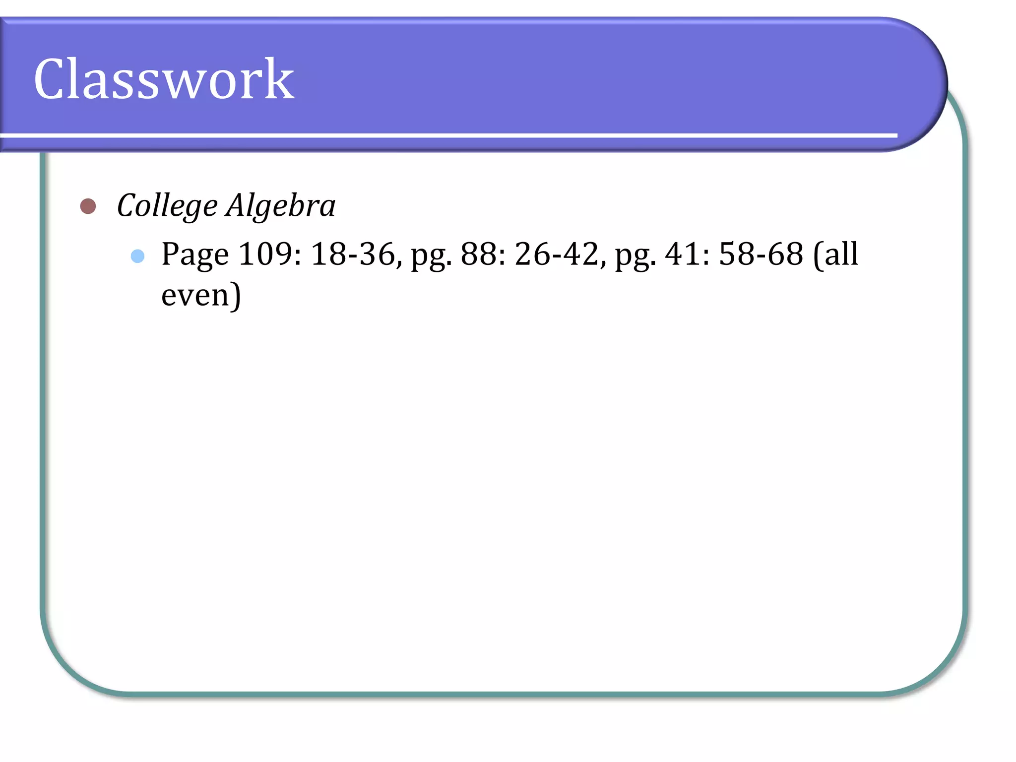 Classwork
⚫ College Algebra
⚫ Page 109: 18-36, pg. 88: 26-42, pg. 41: 58-68 (all
even)
 