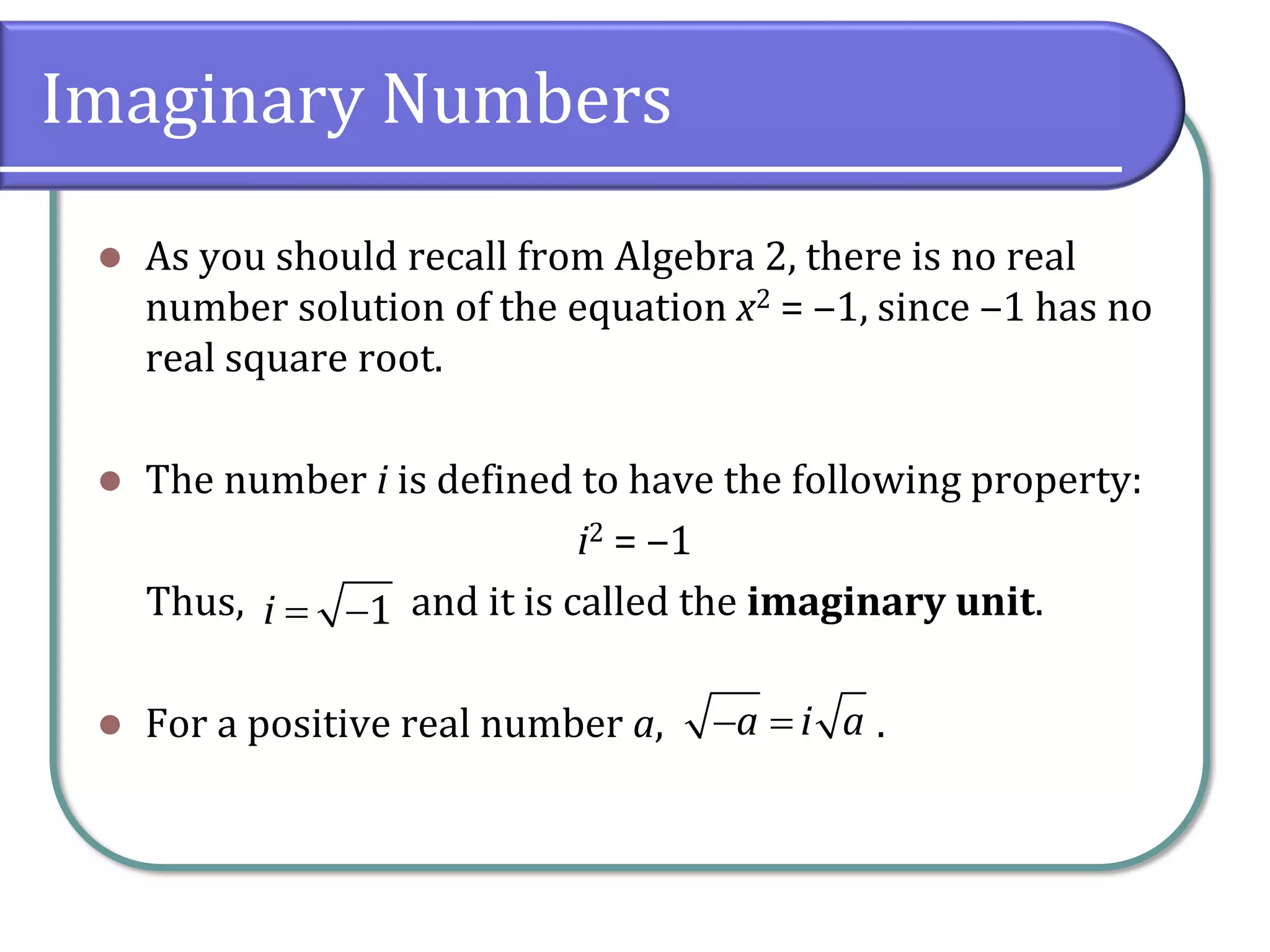 Imaginary Numbers
⚫ As you should recall from Algebra 2, there is no real
number solution of the equation x2 = ‒1, since ‒1 has no
real square root.
⚫ The number i is defined to have the following property:
i2 = ‒1
Thus, and it is called the imaginary unit.
⚫ For a positive real number a, .
1i = −
a i a− =
 