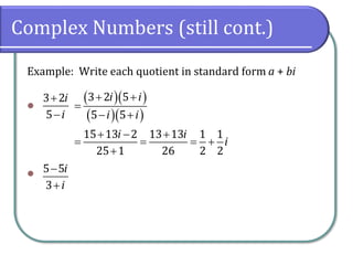 Complex Numbers (still cont.)
Example: Write each quotient in standard form a + bi
⚫
⚫
3 2
5
i
i
+
−
( )( )
( )( )
3 2 5
5 5
15 13 2 13 13 1 1
25 1 26 2 2
i i
i i
i i
i
+ +
=
− +
+ − +
= = = +
+
5 5
3
i
i
−
+
 