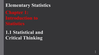 Elementary Statistics
Chapter 1:
Introduction to
Statistics
1.1 Statistical and
Critical Thinking
1
 