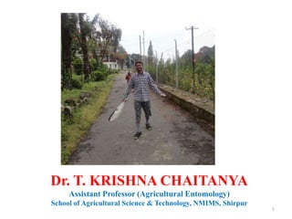 1
Dr. T. KRISHNA CHAITANYA
Assistant Professor (Agricultural Entomology)
School of Agricultural Science & Technology, NMIMS, Shirpur
 