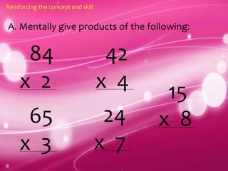 A. Mentally give products of the following:
Reinforcing the concept and skill
84
x 2
65
x 3
42
x 4
24
x 7
15
x 8
 