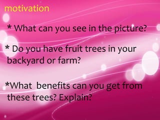 motivation
* What can you see in the picture?
* Do you have fruit trees in your
backyard or farm?
*What benefits can you get from
these trees? Explain?
 