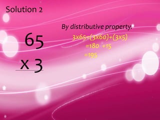 Solution 2
65
x 3
By distributive property.
3x65=(3x60)+(3x5)
=180 +15
=195
 