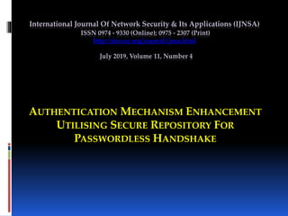 International Journal Of Network Security & Its Applications (IJNSA)
ISSN 0974 - 9330 (Online); 0975 - 2307 (Print)
http://airccse.org/journal/ijnsa.html
July 2019, Volume 11, Number 4
AUTHENTICATION MECHANISM ENHANCEMENT
UTILISING SECURE REPOSITORY FOR
PASSWORDLESS HANDSHAKE
 