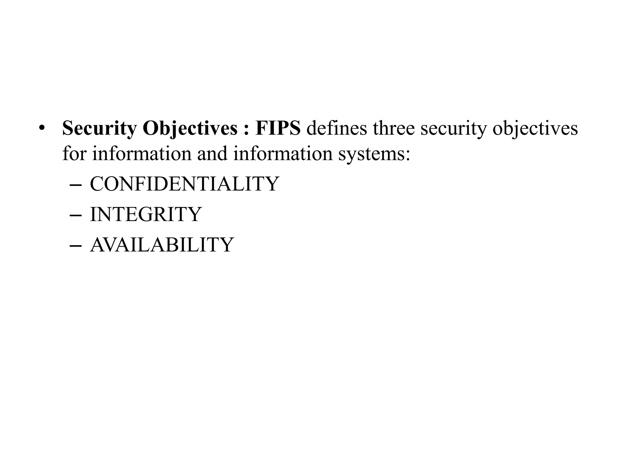 • Security Objectives : FIPS defines three security objectives
for information and information systems:
– CONFIDENTIALITY
– INTEGRITY
– AVAILABILITY
 