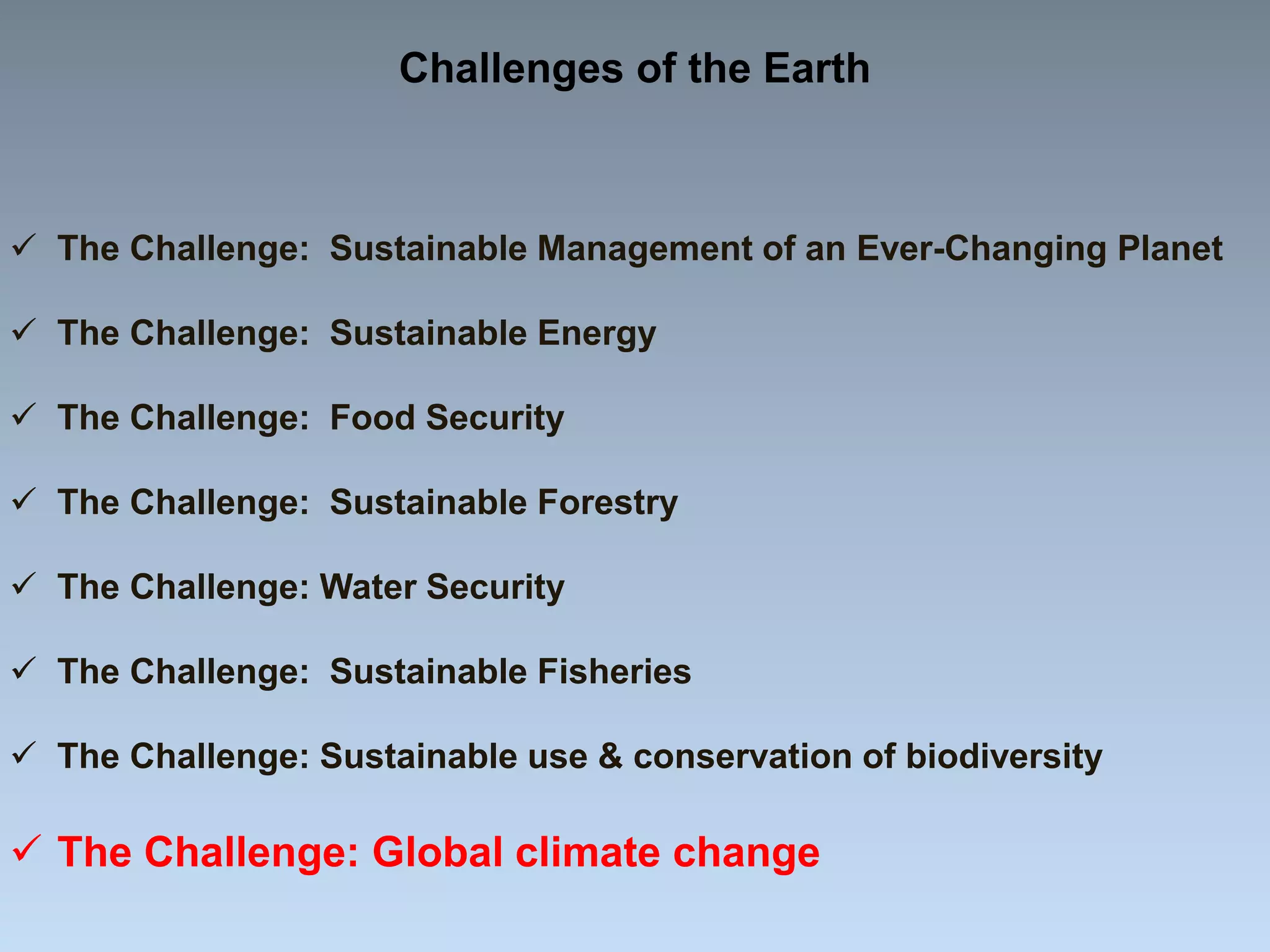  The Challenge: Sustainable Management of an Ever-Changing Planet
 The Challenge: Sustainable Energy
 The Challenge: Food Security
 The Challenge: Sustainable Forestry
 The Challenge: Water Security
 The Challenge: Sustainable Fisheries
 The Challenge: Sustainable use & conservation of biodiversity
 The Challenge: Global climate change
Challenges of the Earth
 