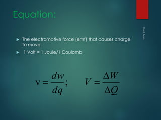Equation:
 The electromotive force (emf) that causes charge
to move.
 1 Volt = 1 Joule/1 Coulomb
Q
W
V
dq
dw


 ;v
 