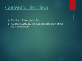 Current’s Direction
 Electrons Travel from – to +
 Current is actually the opposite direction of the
flow of electrons
 
