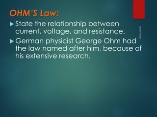 OHM’S Law:
 State the relationship between
current, voltage, and resistance.
 German physicist George Ohm had
the law named after him, because of
his extensive research.
 