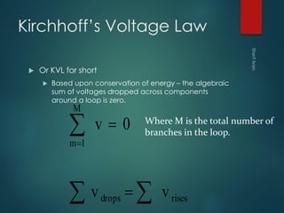 Kirchhoff’s Voltage Law
 Or KVL for short
 Based upon conservation of energy – the algebraic
sum of voltages dropped across components
around a loop is zero.
 




risesdrops
M
1m
vv
0v Where M is the total number of
branches in the loop.
 