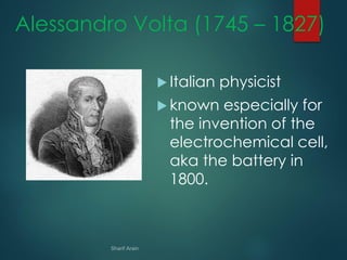Alessandro Volta (1745 – 1827)
 Italian physicist
 known especially for
the invention of the
electrochemical cell,
aka the battery in
1800.
 