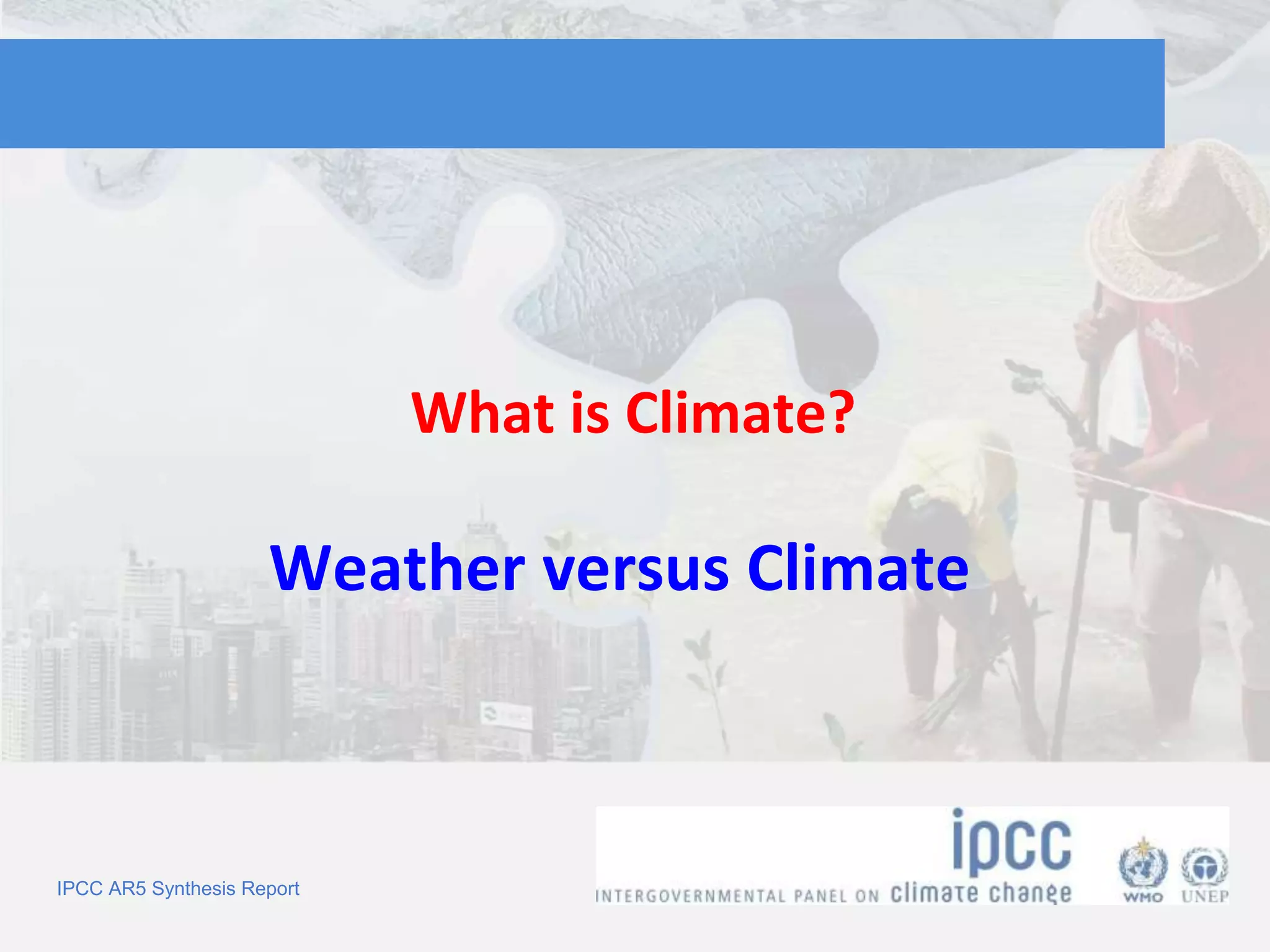 IPCC AR5 Synthesis Report
What is Climate?
Weather versus Climate
 