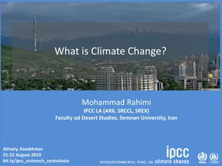 Almaty, Kazakhstan
21-22 August 2019
bit.ly/ipcc_outreach_centralasia
What is Climate Change?
Mohammad Rahimi
IPCC LA (AR6, SRCCL, SREX)
Faculty od Desert Studies, Semnan University, Iran
 