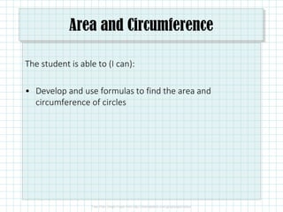 Area and Circumference
The student is able to (I can):
• Develop and use formulas to find the area and
circumference of circles
 