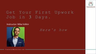 Get Your First Upwork
Job in 3 Days.
Instructor: MikeVolkin
F r e e l a n c e r M a s t e r c l a s s . c o m
H e r e ’ s h o w
 
