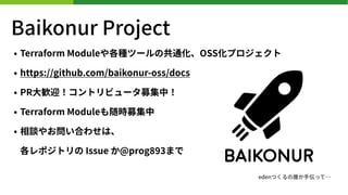 Baikonur Project
? Terraform ModuleNĩ`ιͨOSSץ
? https://github.com/baikonur-oss/docs
? PR?Zӭȥӥ`ļУ
? Terraform Modulerļ
? Մ䤪Ϥ碌ϡ?
ݥȥ Issue @prog ޤ
edenĤl?äơ
 