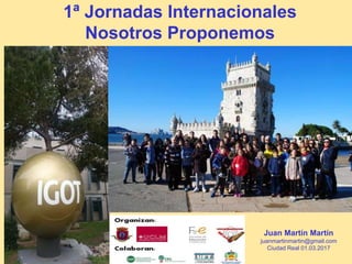 1ª Jornadas Internacionales
Nosotros Proponemos
Juan Martín Martín
juanmartinmartin@gmail.com
Ciudad Real 01.03.2017
 