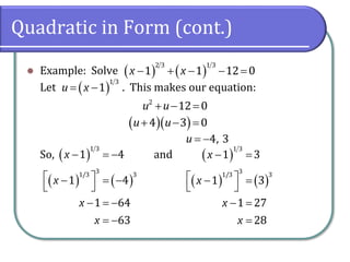 Quadratic in Form (cont.)
⚫ Example: Solve
Let . This makes our equation:
So, and
( ) ( )− + − − =
2 3 1 3
1 1 12 0x x
( )= −
1 3
1u x
+ − =2
12 0u u
( )( )+ − =4 3 0u u
= −4, 3u
( )
( ) ( )
1 3
31/3 3
1 4
1 4
1 64
63
x
x
x
x
− = −
 − = −
 
− = −
= −
( )
( ) ( )
1 3
31/3 3
1 3
1 3
1 27
28
x
x
x
x
− =
 − =
 
− =
=
 