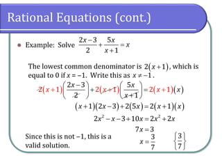Rational Equations (cont.)
⚫ Example: Solve
The lowest common denominator is , which is
equal to 0 if x = ‒1. Write this as .
−
+ =
+
2 3 5
2 1
x x
x
x
( )+2 1x
 −1x
( ) ( ) ( )( )+ +
−   
+ =   + 
+
 
2 1 2 1
2 3
2
5
1
2 1
x x
x
x x x x
( )( ) ( ) ( )( )+ − + = +1 2 3 2 5 2 1x x x x x
− − + = +2 2
2 3 10 2 2x x x x x
=7 3x
=
3
7
x
Since this is not ‒1, this is a
valid solution.
 
 
 
3
7
 