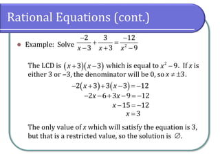 Rational Equations (cont.)
⚫ Example: Solve
The LCD is which is equal to . If x is
either 3 or ‒3, the denominator will be 0, so .
The only value of x which will satisfy the equation is 3,
but that is a restricted value, so the solution is .
− −
+ =
− + −2
2 3 12
3 3 9x x x
( )( )+ −3 3x x −2
9x
 3x
( ) ( )− + + − = −2 3 3 3 12x x
− − + − = −2 6 3 9 12x x
− = −15 12x
=3x

 