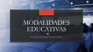 MODALIDADES
EDUCATIVAS
Por: Aguirre Hernández Francesca Dariana
 