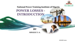 National Power Training Institute of Nigeria
BY
KHALIL Y. A.
POWER LOSSES -
INTRODUCTION
AUGUST, 2019
 