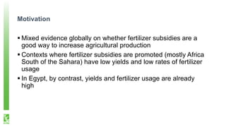Motivation
 Mixed evidence globally on whether fertilizer subsidies are a
good way to increase agricultural production
 ...