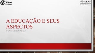 A EDUCAÇÃO E SEUS
ASPECTOS
O QUE É EDUCAÇÃO?
 