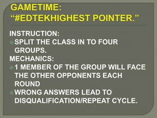 INSTRUCTION:
SPLIT THE CLASS IN TO FOUR
GROUPS.
MECHANICS:
1 MEMBER OF THE GROUP WILL FACE
THE OTHER OPPONENTS EACH
ROUND
WRONG ANSWERS LEAD TO
DISQUALIFICATION/REPEAT CYCLE.
 