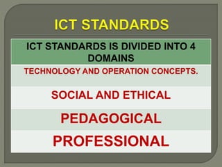 ICT STANDARDS IS DIVIDED INTO 4
DOMAINS
TECHNOLOGY AND OPERATION CONCEPTS.
SOCIAL AND ETHICAL
PEDAGOGICAL
PROFESSIONAL
 