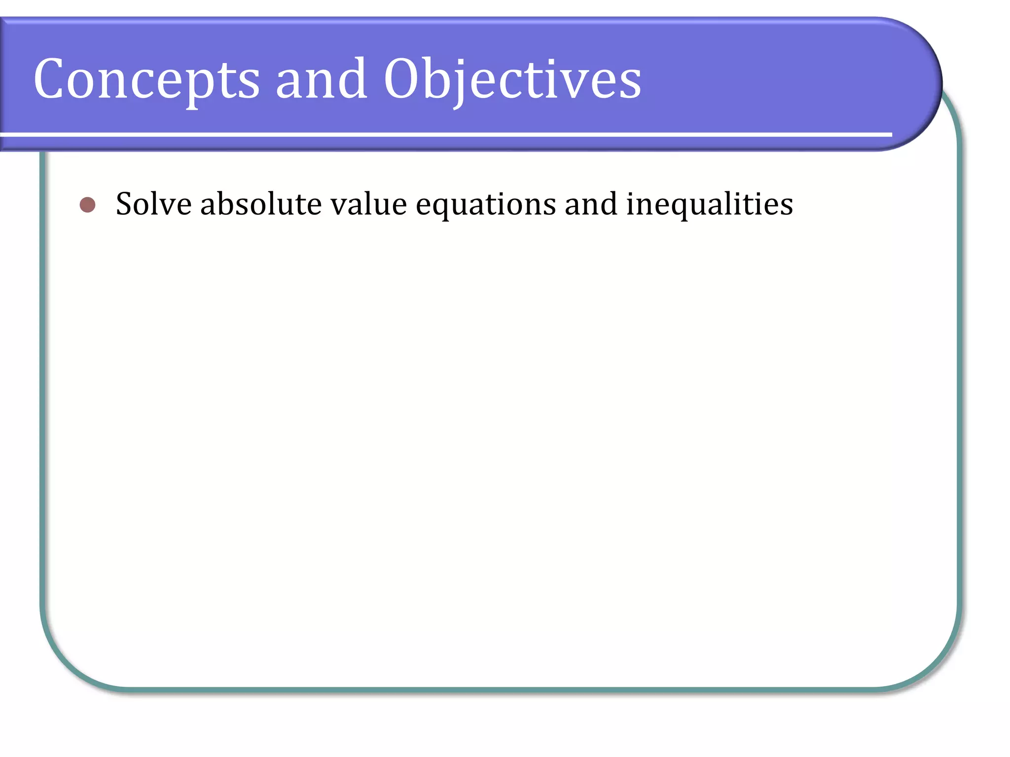 Concepts and Objectives
 Solve absolute value equations and inequalities
 