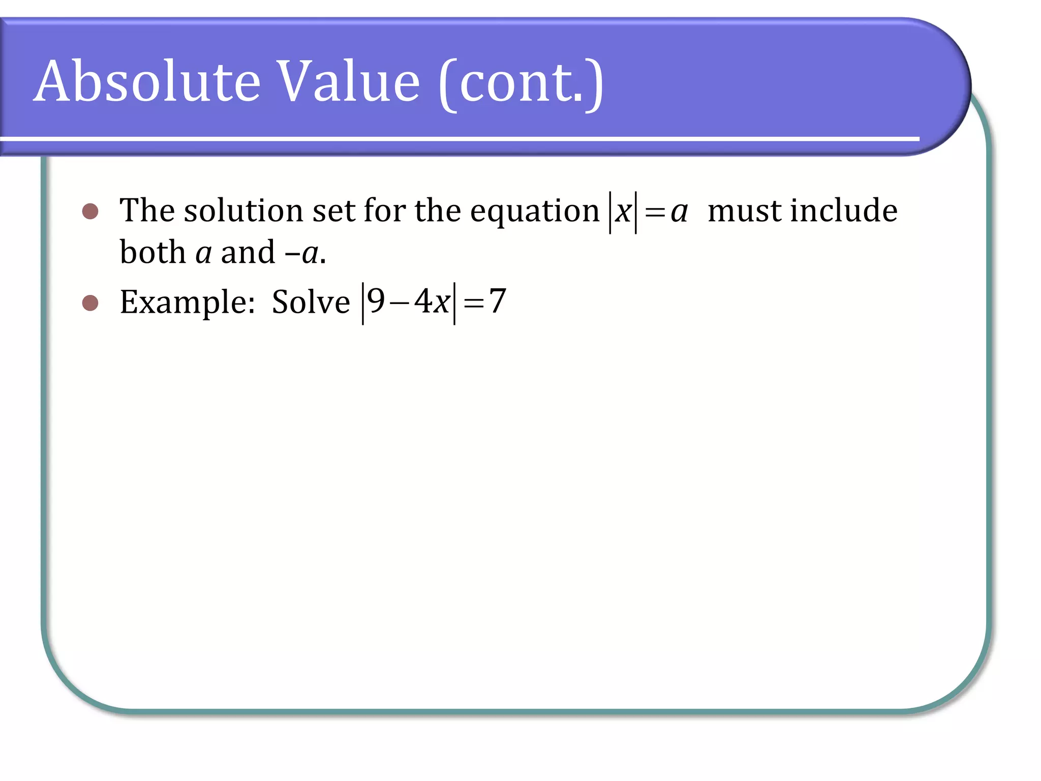 Absolute Value (cont.)
 The solution set for the equation must include
both a and –a.
 Example: Solve
x a
 9 4 7x
 