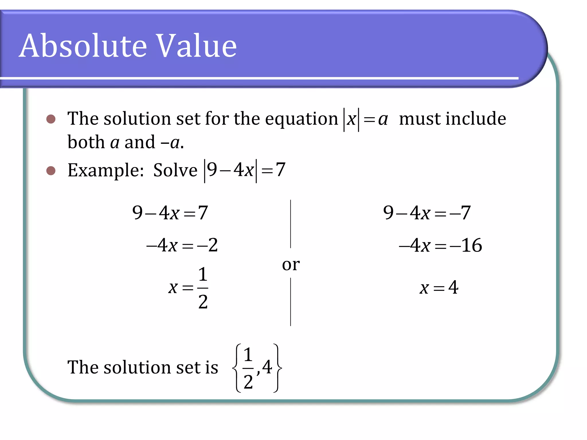 Absolute Value
 The solution set for the equation must include
both a and –a.
 Example: Solve
The solution set is
x a
 9 4 7x
 9 4 7x  9 4 7x
  4 2x  4 16x

1
2
x  4x
or
 
 
 
1
,4
2
 