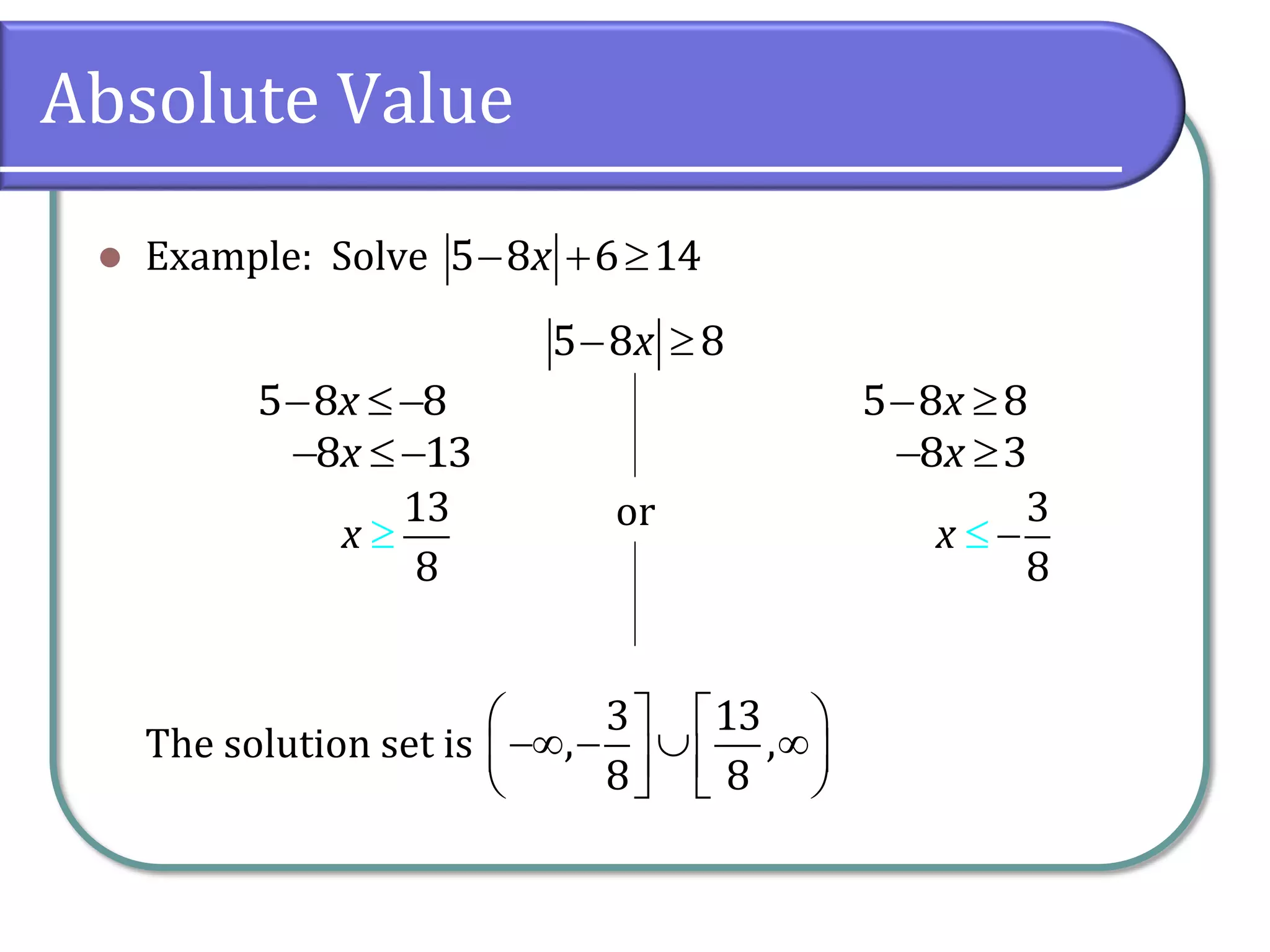 Absolute Value
 Example: Solve
The solution set is
  5 8 6 14x
or
 5 8 8x
 5 8 8x  5 8 8x
 8 13x  8 3x

13
8
x 
3
8
x
   
        
3 13
, ,
8 8
 