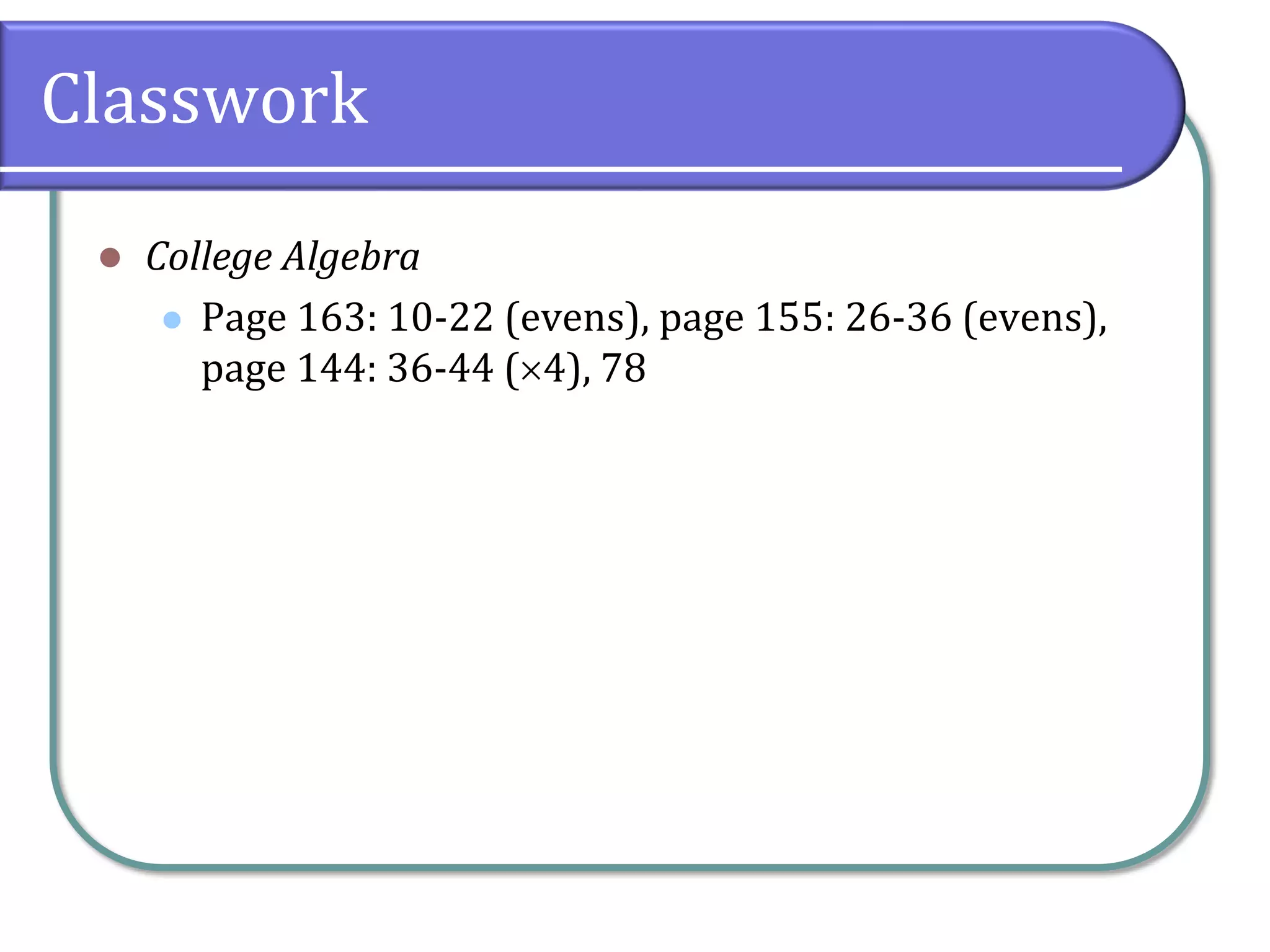 Classwork
 College Algebra
 Page 163: 10-22 (evens), page 155: 26-36 (evens),
page 144: 36-44 (4), 78
 