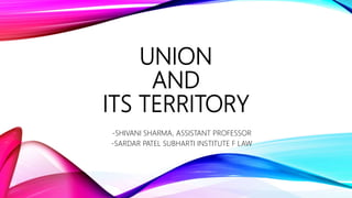UNION
AND
ITS TERRITORY
-SHIVANI SHARMA, ASSISTANT PROFESSOR
-SARDAR PATEL SUBHARTI INSTITUTE F LAW
 