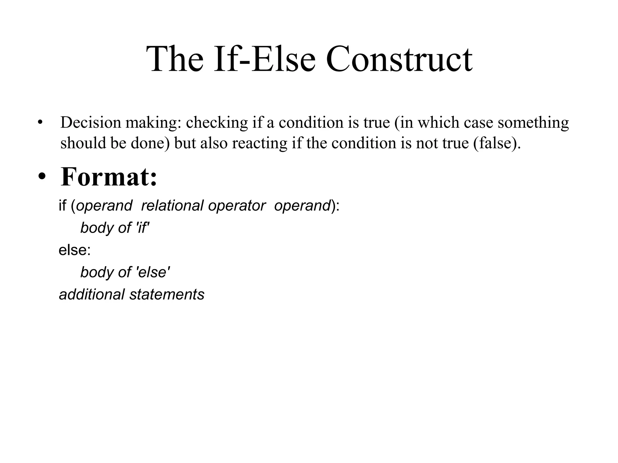 • Decision making: checking if a condition is true (in which case something should be done) but also reacting if the condition is not true (false). • Format: if (operand relational operator operand): body of 'if' else: body of 'else' additional statements The If-Else Construct 
