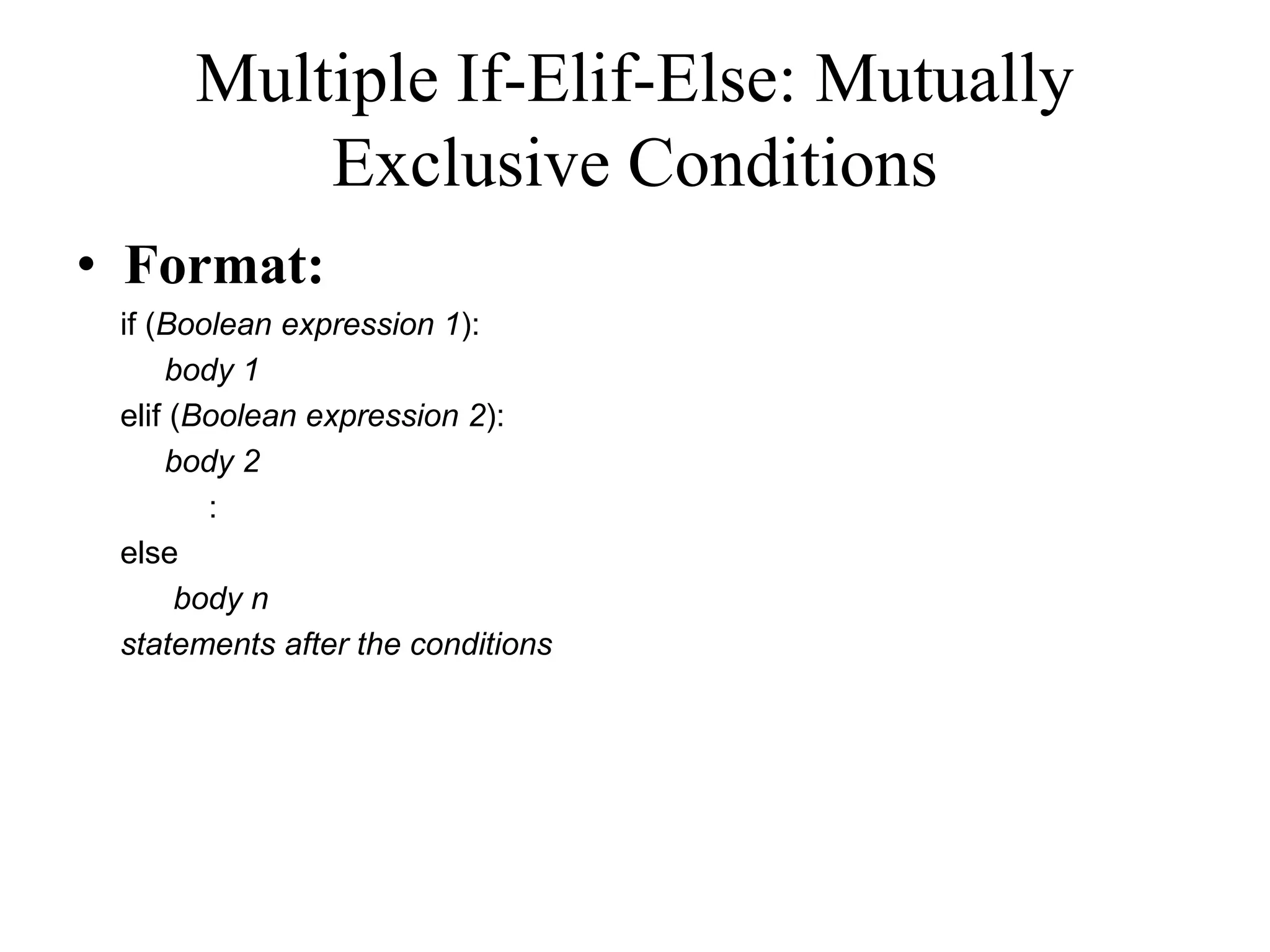 Multiple If-Elif-Else: Mutually Exclusive Conditions • Format: if (Boolean expression 1): body 1 elif (Boolean expression 2): body 2 : else body n statements after the conditions 